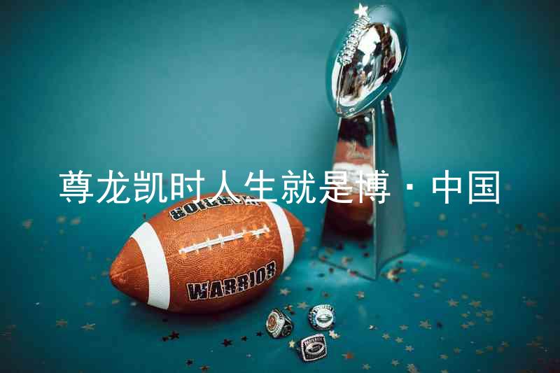 尊龙凯时人生就是博·中国